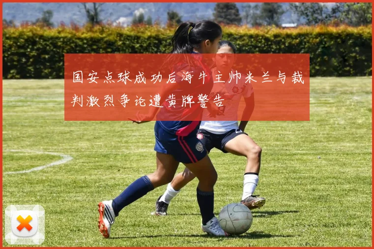 国安点球成功后海牛主帅米兰与裁判激烈争论遭黄牌警告