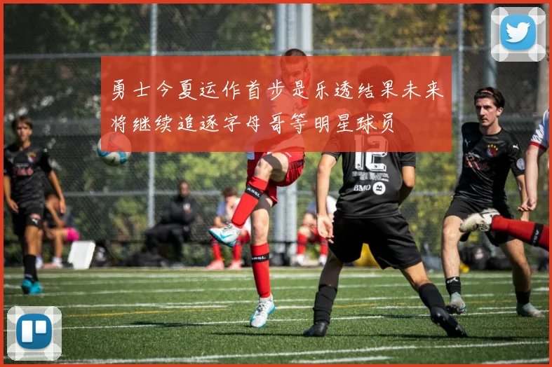勇士今夏运作首步是乐透结果未来将继续追逐字母哥等明星球员