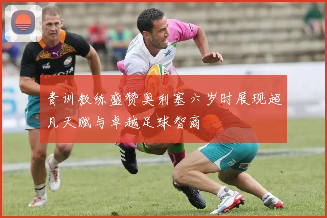 青训教练盛赞奥利塞六岁时展现超凡天赋与卓越足球智商