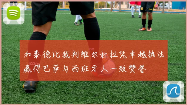 加泰德比裁判维尔杜拉凭卓越执法赢得巴萨与西班牙人一致赞誉