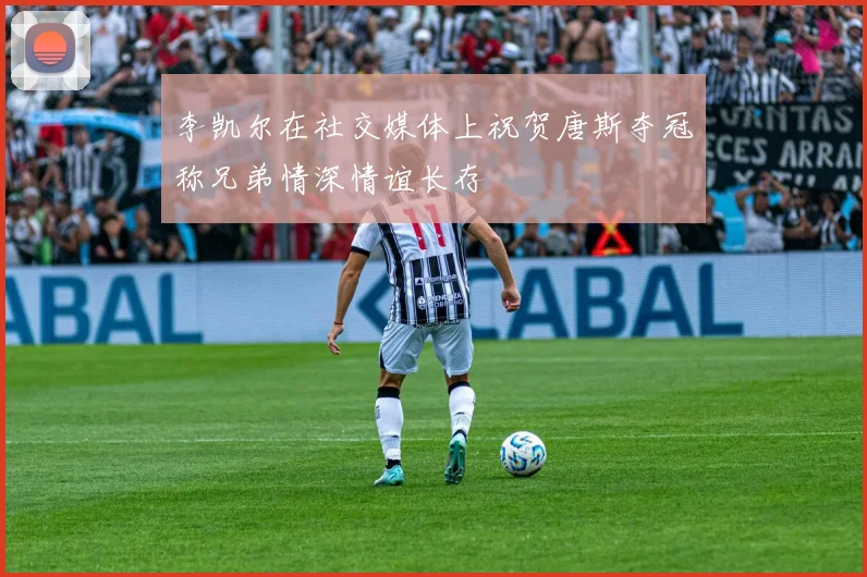 李凯尔在社交媒体上祝贺唐斯夺冠称兄弟情深情谊长存