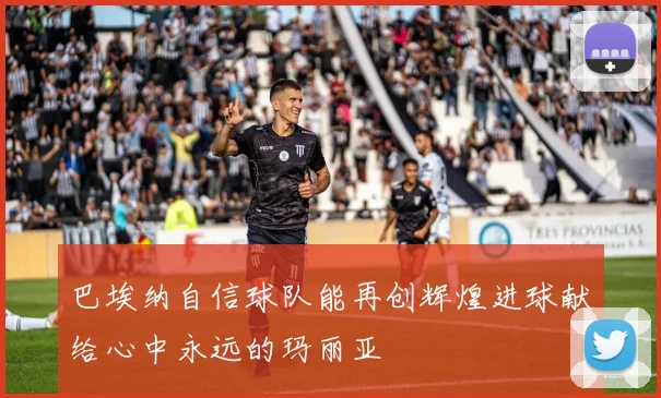 巴埃纳自信球队能再创辉煌进球献给心中永远的玛丽亚