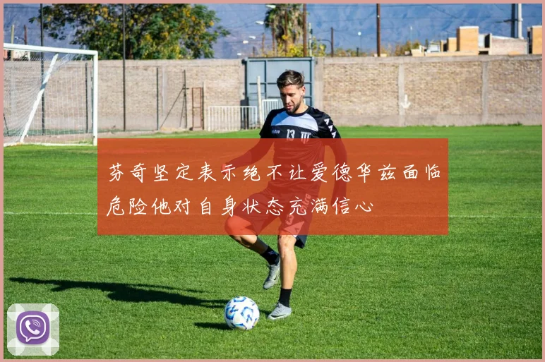芬奇坚定表示绝不让爱德华兹面临危险他对自身状态充满信心
