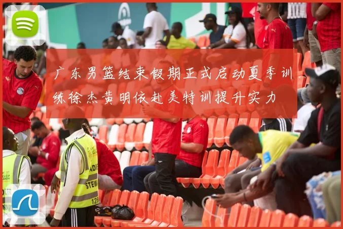 广东男篮结束假期正式启动夏季训练徐杰黄明依赴美特训提升实力