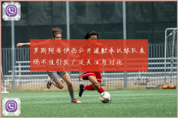 罗斯阿洛伊西公开道歉承认球队表现不佳引发广泛关注与讨论