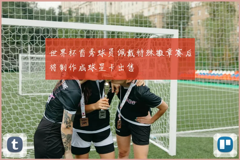 世界杯首秀球员佩戴特殊徽章赛后将制作成球星卡出售