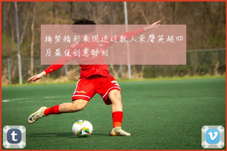 梅努精彩表现连过数人荣膺英超四月最佳创意时刻