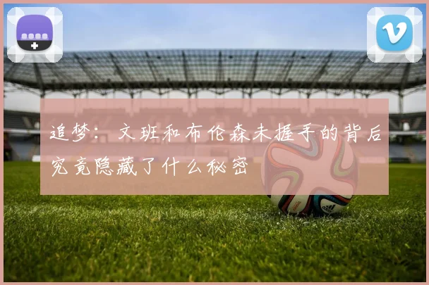 追梦：文班和布伦森未握手的背后究竟隐藏了什么秘密