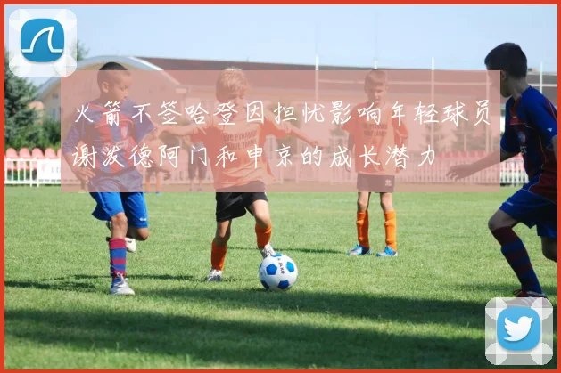 火箭不签哈登因担忧影响年轻球员谢泼德阿门和申京的成长潜力