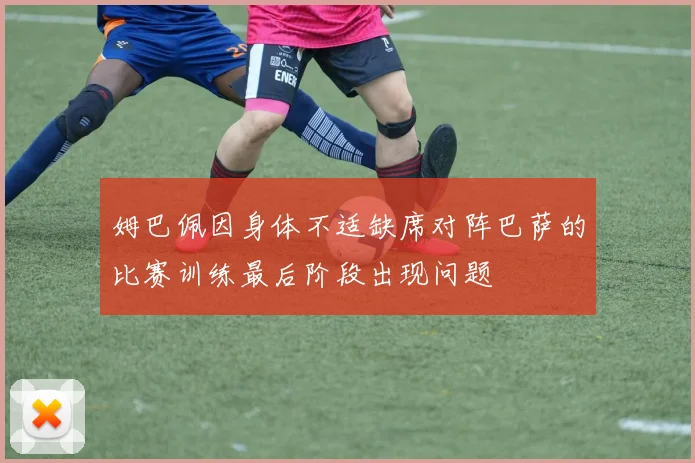 姆巴佩因身体不适缺席对阵巴萨的比赛训练最后阶段出现问题