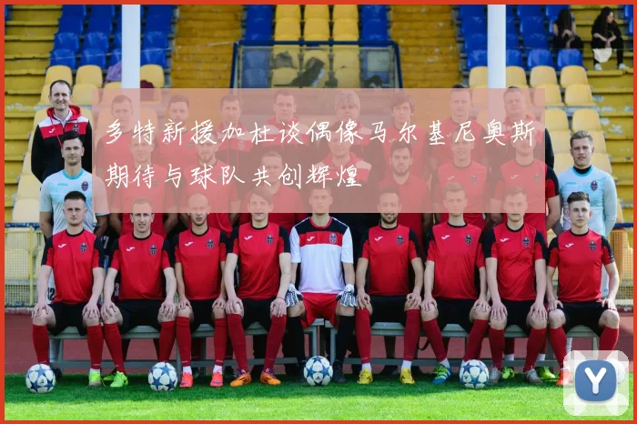 多特新援加杜谈偶像马尔基尼奥斯期待与球队共创辉煌