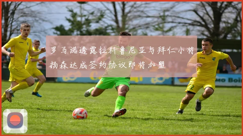 罗马诺透露拉科鲁尼亚与拜仁小将扬森达成签约协议即将加盟