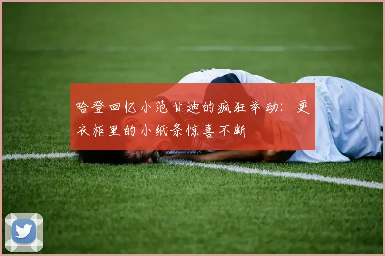 哈登回忆小范甘迪的疯狂举动：更衣柜里的小纸条惊喜不断