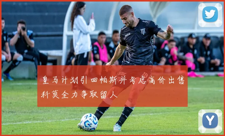 皇马计划引回帕斯并考虑高价出售科莫全力争取留人