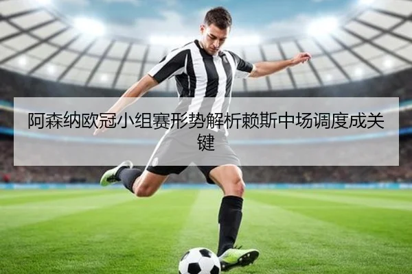 阿森纳欧冠小组赛形势解析赖斯中场调度成关键（ayx）